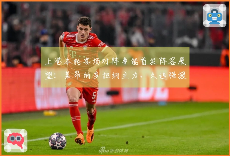 上港本轮客场对阵鲁能首发阵容展望:莱昂纳多担纲主力,久违强援回归