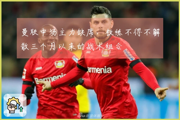 曼联中场主力缺席，教练不得不解散三个月以来的战术组合