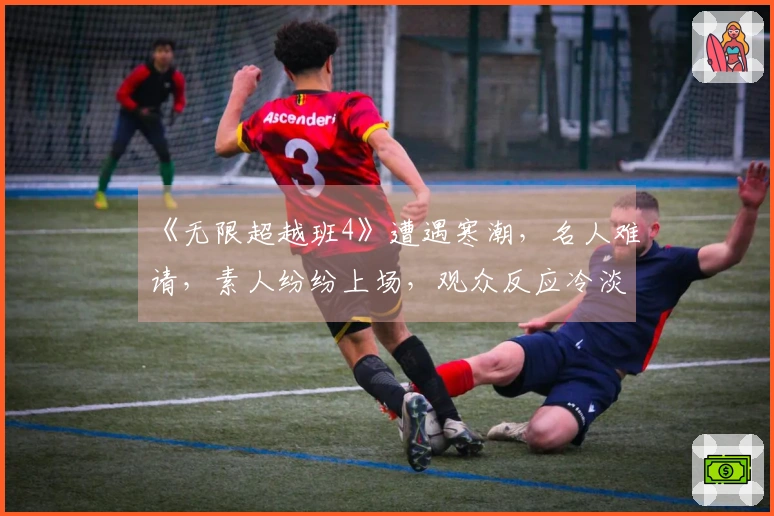《无限超越班4》遭遇寒潮，名人难请，素人纷纷上场，观众反应冷淡