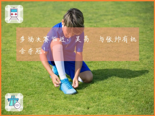多场决赛临近，吴易昺与张帅有机会夺冠！