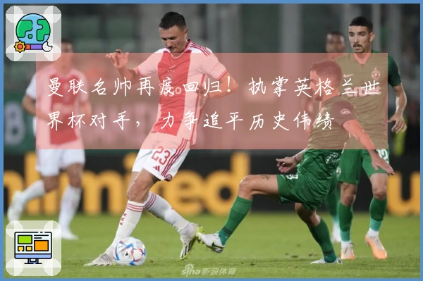 曼联名帅再度回归！执掌英格兰世界杯对手，力争追平历史伟绩