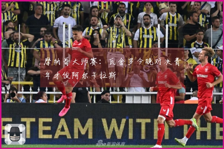 摩纳哥大师赛：瓦舍罗今晚对决青年才俊阿尔卡拉斯