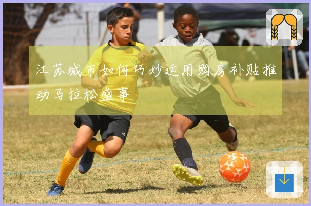 江苏城市如何巧妙运用购房补贴推动马拉松盛事