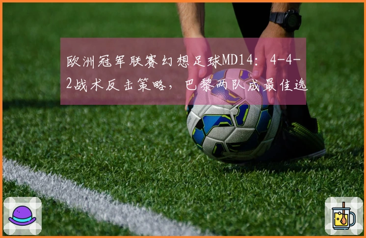 欧洲冠军联赛幻想足球MD14：4-4-2战术反击策略，巴黎两队成最佳选择