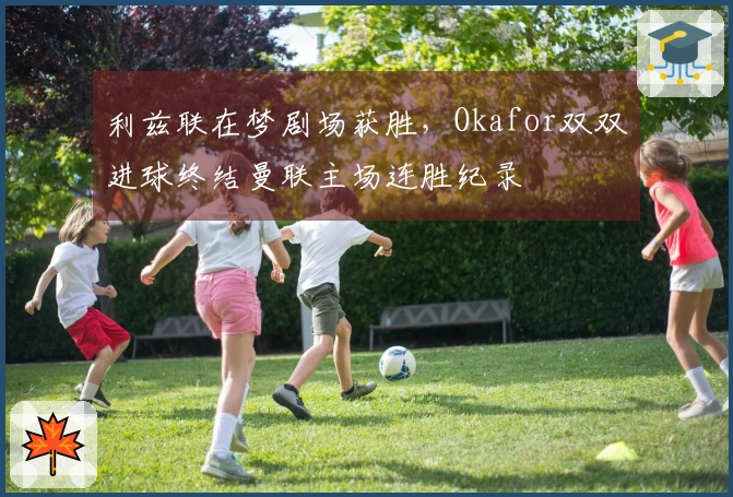利兹联在梦剧场获胜，Okafor双双进球终结曼联主场连胜纪录