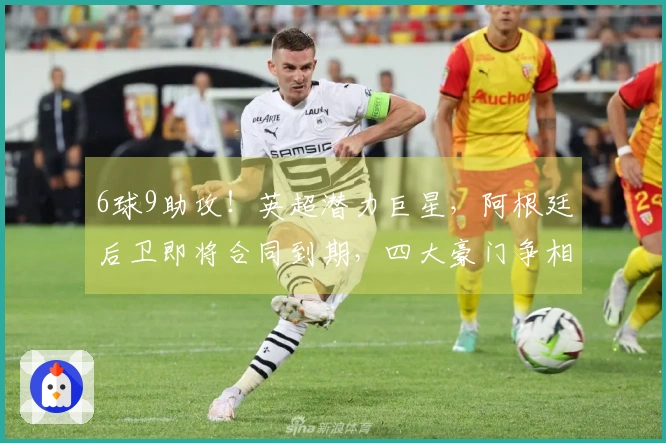 6球9助攻！英超潜力巨星，阿根廷后卫即将合同到期，四大豪门争相抢夺