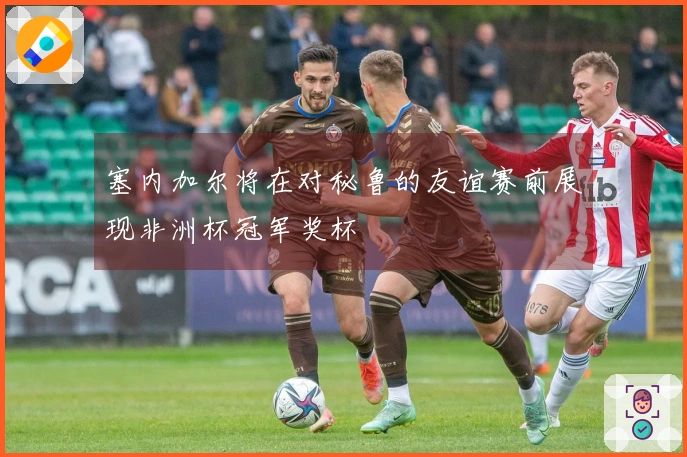 塞内加尔将在对秘鲁的友谊赛前展现非洲杯冠军奖杯