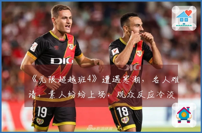 《无限超越班4》遭遇寒潮，名人难请，素人纷纷上场，观众反应冷淡