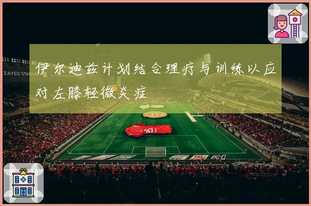 伊尔迪兹计划结合理疗与训练以应对左膝轻微炎症