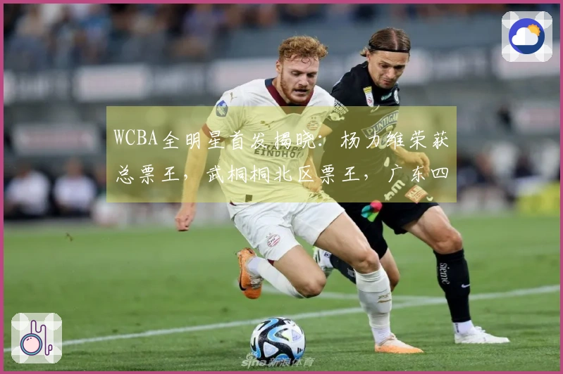 WCBA全明星首发揭晓：杨力维荣获总票王，武桐桐北区票王，广东四名球员入选。