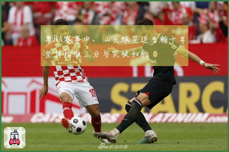 粤BA赛事中，汕头球星连浩瀚十年坚持精准三分与突破如豹