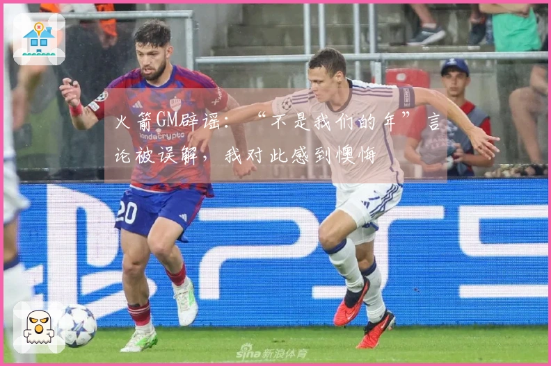 火箭GM辟谣：“不是我们的年”言论被误解，我对此感到懊悔
