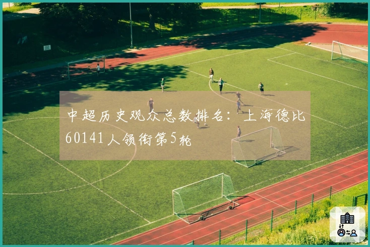 中超历史观众总数排名：上海德比60141人领衔第5轮