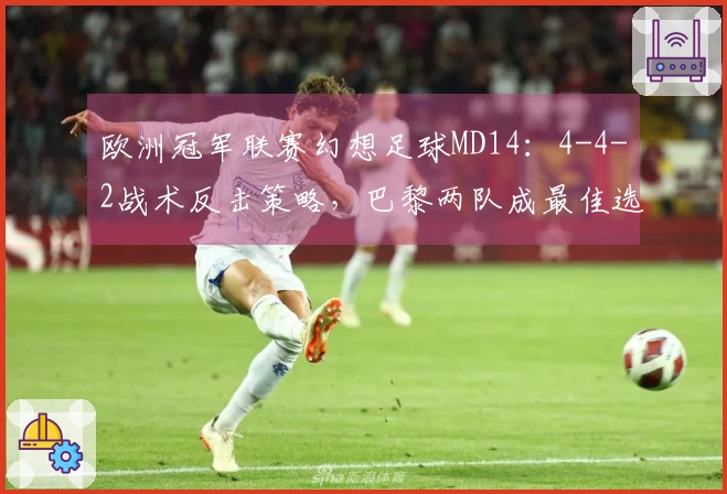 欧洲冠军联赛幻想足球MD14：4-4-2战术反击策略，巴黎两队成最佳选择