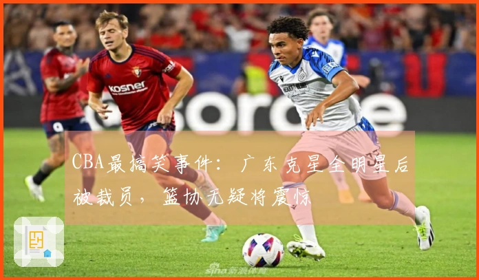 CBA最搞笑事件：广东克星全明星后被裁员，篮协无疑将震惊
