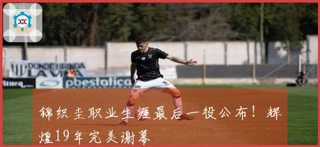 锦织圭职业生涯最后一役公布！辉煌19年完美谢幕