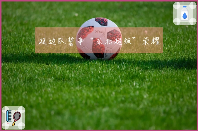 延边队誓争“东北超级”荣耀