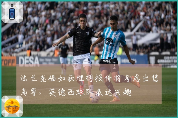 法兰克福如获理想报价将考虑出售乌尊，英德西球队表达兴趣