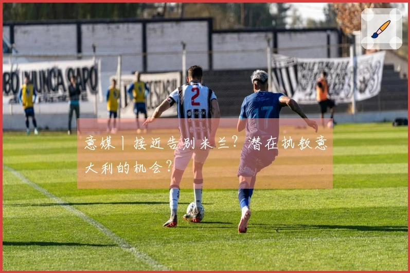 意媒丨接近告别米兰？潜在执教意大利的机会？