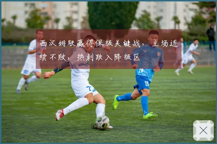 西汉姆联赢得保级关键战，主场连续不败，热刺跌入降级区